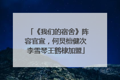 《我们的宿舍》阵容官宣，何炅檀健次李雪琴王鹤棣加盟