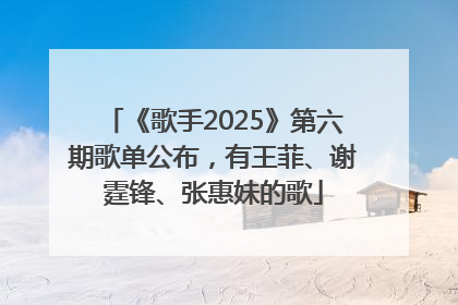 《歌手2025》第六期歌单公布，有王菲、谢霆锋、张惠妹的歌