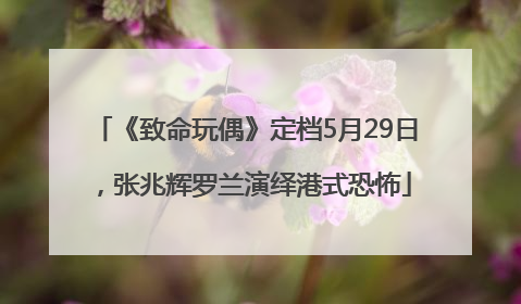 《致命玩偶》定档5月29日，张兆辉罗兰演绎港式恐怖