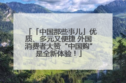 「中国那些事儿」优质、多元又便捷 外国消费者大赞“中国购”是全新体验!