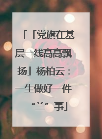 「党旗在基层一线高高飘扬」杨柏云：一生做好一件“兰”事