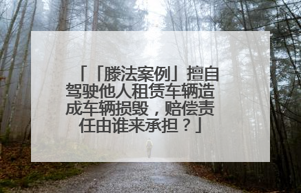 「滕法案例」擅自驾驶他人租赁车辆造成车辆损毁，赔偿责任由谁来承担？