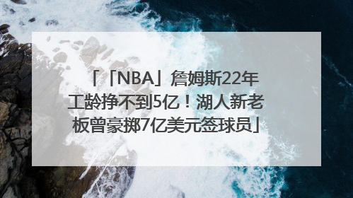 「NBA」詹姆斯22年工龄挣不到5亿！湖人新老板曾豪掷7亿美元签球员