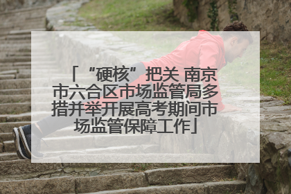 “硬核”把关 南京市六合区市场监管局多措并举开展高考期间市场监管保障工作