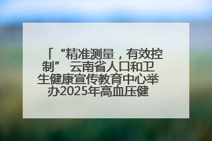 “精准测量，有效控制” 云南省人口和卫生健康宣传教育中心举办2025年高血压健康科普活动