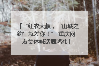 “红衣大叔，‘山城之约’就差你！” 重庆网友集体喊话周鸿祎