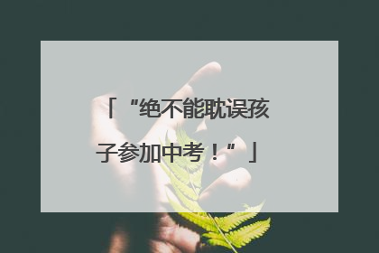 “绝不能耽误孩子参加中考！”