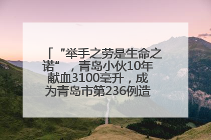 “举手之劳是生命之诺”，青岛小伙10年献血3100毫升，成为青岛市第236例造血干细胞捐献者