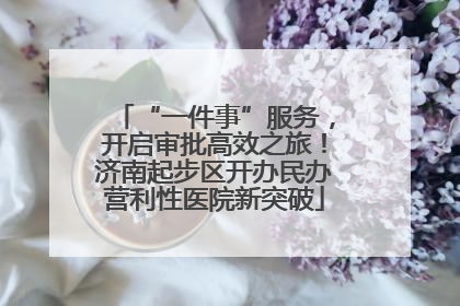 “一件事”服务，开启审批高效之旅！济南起步区开办民办营利性医院新突破