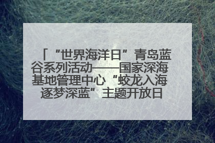 “世界海洋日”青岛蓝谷系列活动——国家深海基地管理中心“蛟龙入海 逐梦深蓝”主题开放日活动成功举办