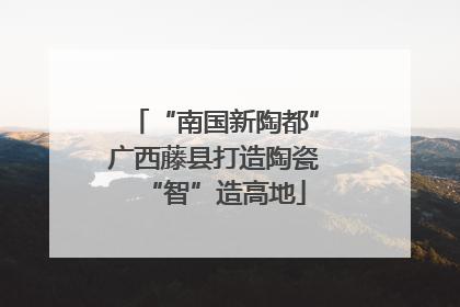 “南国新陶都”广西藤县打造陶瓷“智”造高地
