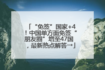 “免签”国家+4！中国单方面免签“朋友圈”增至47国，最新热点解答→