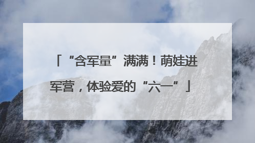 “含军量”满满！萌娃进军营，体验爱的“六一”