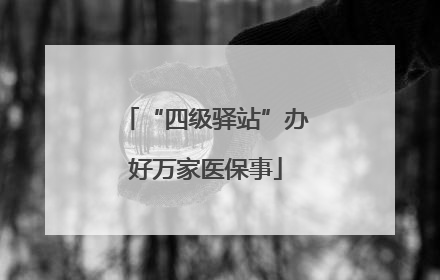 “四级驿站”办好万家医保事