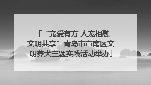 “宠爱有方 人宠相融 文明共享”青岛市市南区文明养犬主题实践活动举办