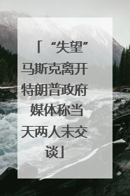 “失望”马斯克离开特朗普政府 媒体称当天两人未交谈
