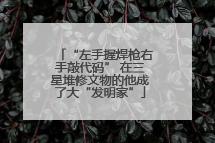 “左手握焊枪右手敲代码” 在三星堆修文物的他成了大“发明家”