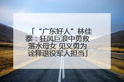 “广东好人”林佳泰：狂风巨浪中勇救落水母女 见义勇为诠释退役军人担当