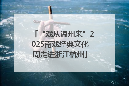 “戏从温州来”2025南戏经典文化周走进浙江杭州