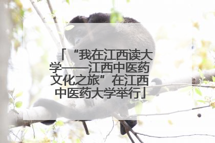 “我在江西读大学——江西中医药文化之旅”在江西中医药大学举行