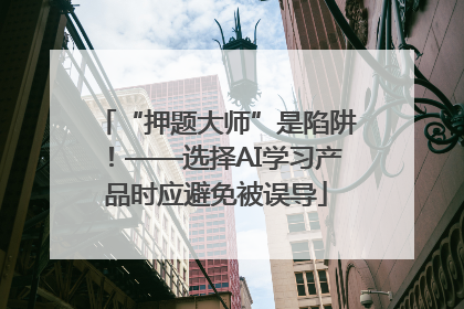 “押题大师”是陷阱！——选择AI学习产品时应避免被误导