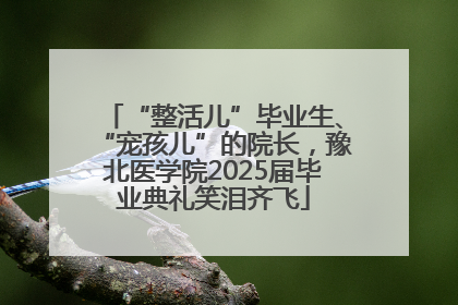 “整活儿”毕业生、“宠孩儿”的院长，豫北医学院2025届毕业典礼笑泪齐飞