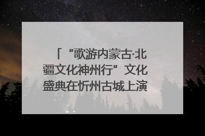 “歌游内蒙古·北疆文化神州行”文化盛典在忻州古城上演——蒙晋文化交融共谱文旅融合新篇