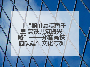 “槲叶裹粽香千里 高铁共筑振兴路”——郑客高铁四队端午文化专列温情启程