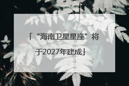 “海南卫星星座”将于2027年建成