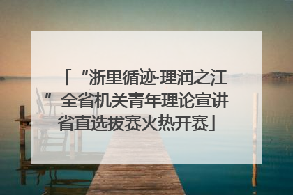 “浙里循迹·理润之江”全省机关青年理论宣讲省直选拔赛火热开赛
