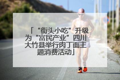 “街头小吃”升级为“富民产业”四川大竹县举行肉丁面主题消费活动