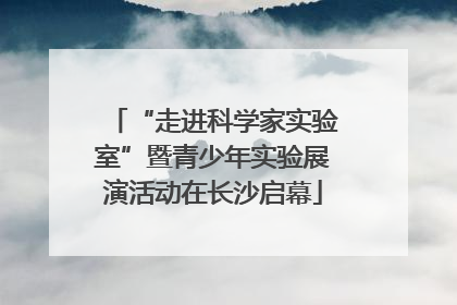 “走进科学家实验室”暨青少年实验展演活动在长沙启幕