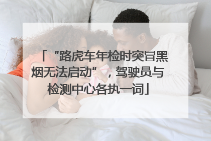“路虎车年检时突冒黑烟无法启动”，驾驶员与检测中心各执一词