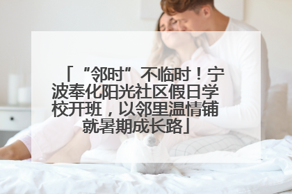 “邻时”不临时！宁波奉化阳光社区假日学校开班，以邻里温情铺就暑期成长路