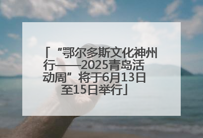 “鄂尔多斯文化神州行——2025青岛活动周”将于6月13日至15日举行