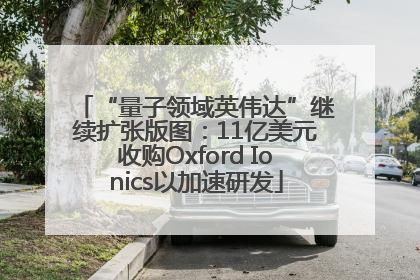 “量子领域英伟达”继续扩张版图：11亿美元收购Oxford Ionics以加速研发