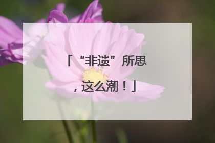 “非遗”所思，这么潮！