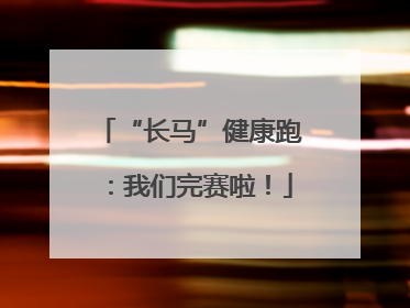 “长马”健康跑：我们完赛啦！