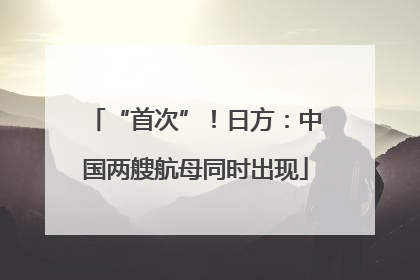 “首次”！日方：中国两艘航母同时出现