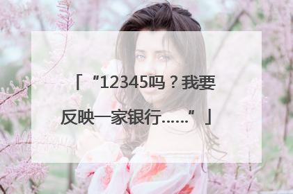 “12345吗？我要反映一家银行……”