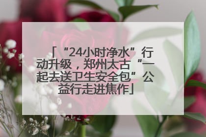 “24小时净水”行动升级，郑州太古“一起去送卫生安全包”公益行走进焦作
