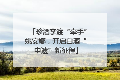 珍酒李渡“牵手”姚安娜，开启白酒“申遗”新征程