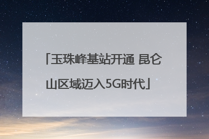 玉珠峰基站开通 昆仑山区域迈入5G时代