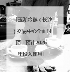玉湖冷链（长沙）交易中心全面封顶，预计2026年投入使用