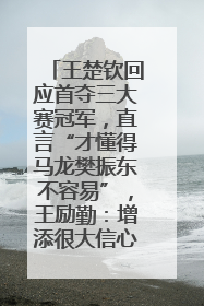 王楚钦回应首夺三大赛冠军，直言“才懂得马龙樊振东不容易”，王励勤：增添很大信心