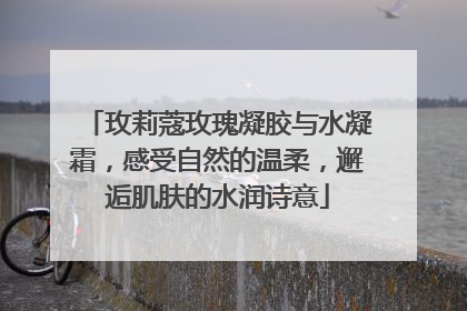 玫莉蔻玫瑰凝胶与水凝霜，感受自然的温柔，邂逅肌肤的水润诗意