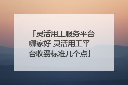 灵活用工服务平台哪家好 灵活用工平台收费标准几个点