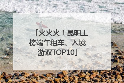 火火火！昆明上榜端午租车、入境游双TOP10