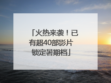 火热来袭！已有超40部影片锁定暑期档