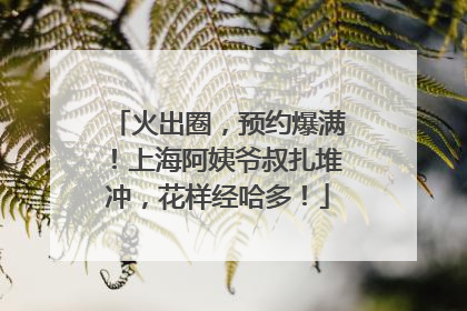 火出圈，预约爆满！上海阿姨爷叔扎堆冲，花样经哈多！